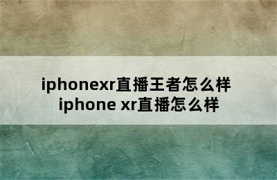 iphonexr直播王者怎么样 iphone xr直播怎么样